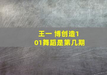 王一 博创造101舞蹈是第几期